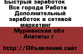 !!!Быстрый заработок!!! - Все города Работа » Дополнительный заработок и сетевой маркетинг   . Мурманская обл.,Апатиты г.